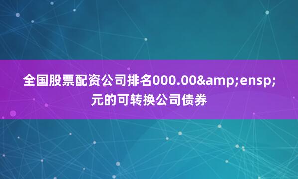 全国股票配资公司排名000.00&ensp;元的可转换公司债券
