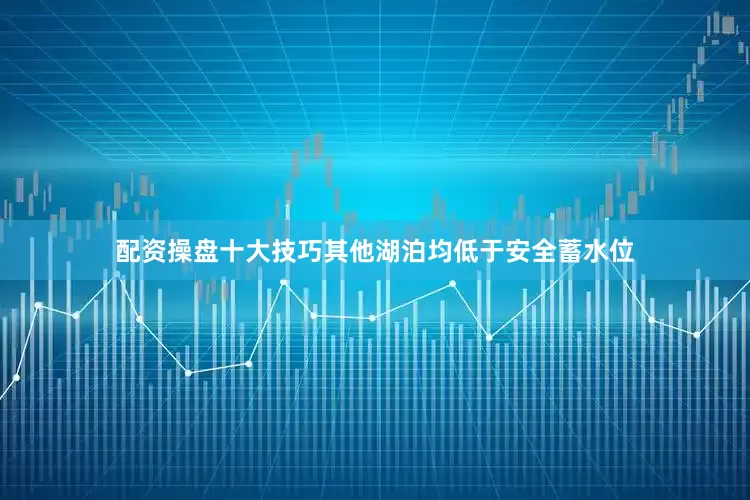 配资操盘十大技巧其他湖泊均低于安全蓄水位