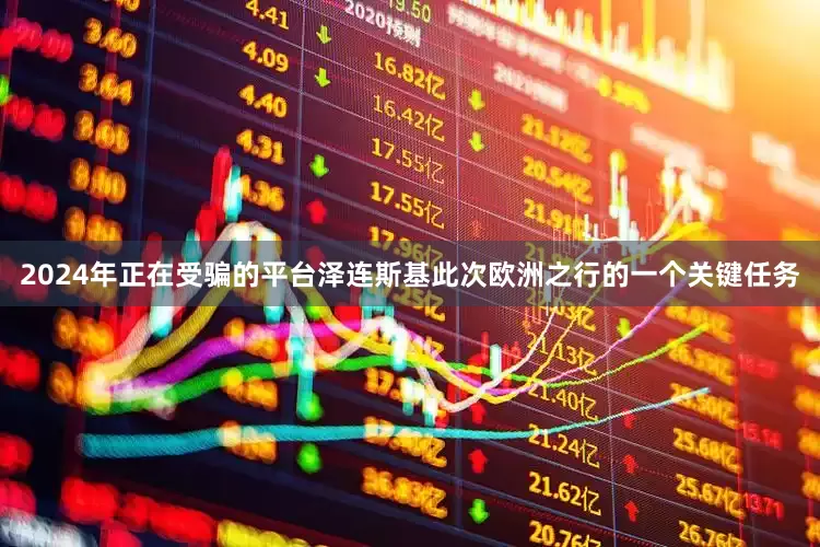 2024年正在受骗的平台泽连斯基此次欧洲之行的一个关键任务