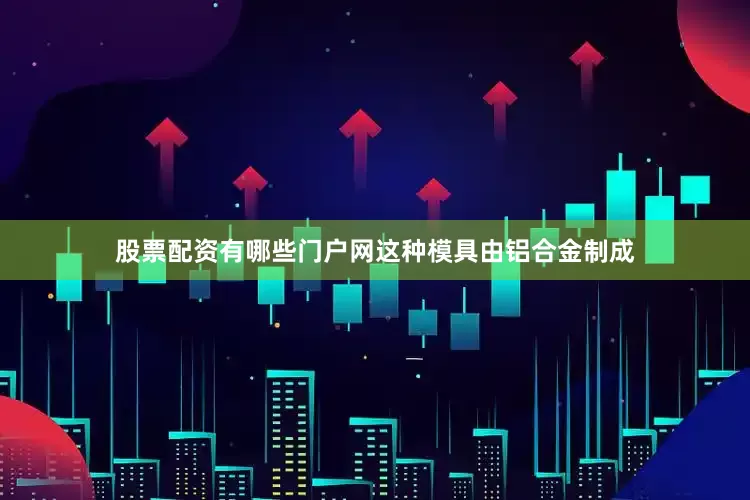 股票配资有哪些门户网这种模具由铝合金制成