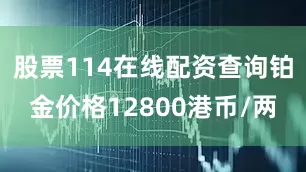 股票114在线配资查询铂金价格12800港币/两