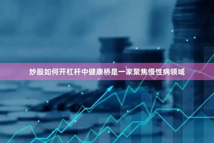 炒股如何开杠杆中健康桥是一家聚焦慢性病领域