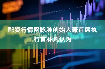 配资行情网　　脉脉创始人兼首席执行官林凡认为