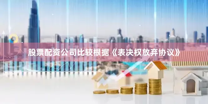 股票配资公司比较根据《表决权放弃协议》