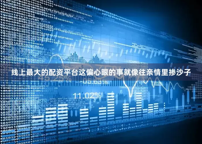 线上最大的配资平台这偏心眼的事就像往亲情里掺沙子