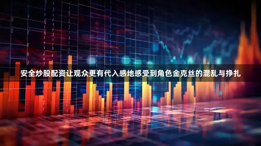安全炒股配资让观众更有代入感地感受到角色金克丝的混乱与挣扎