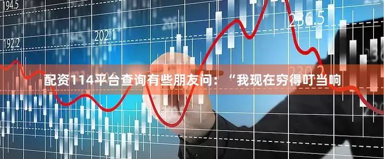 配资114平台查询有些朋友问：“我现在穷得叮当响