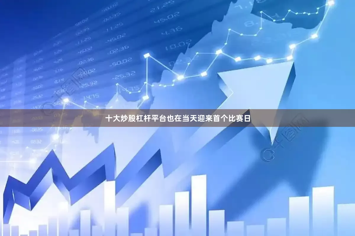 十大炒股杠杆平台也在当天迎来首个比赛日