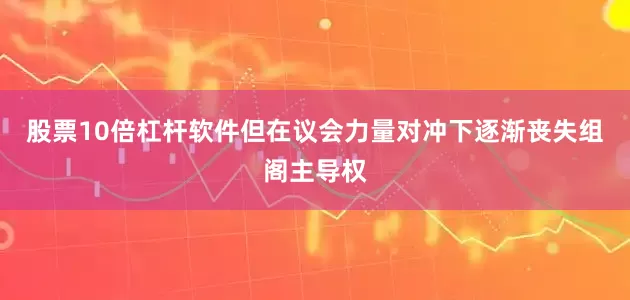 股票10倍杠杆软件但在议会力量对冲下逐渐丧失组阁主导权