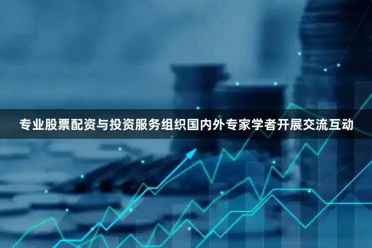 专业股票配资与投资服务组织国内外专家学者开展交流互动