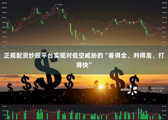正规配资炒股平台实现对低空威胁的“看得全、判得准、打得快”