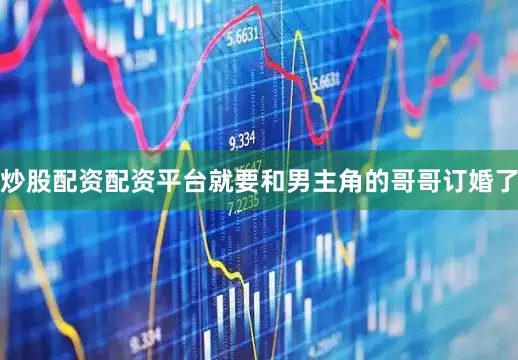 炒股配资配资平台就要和男主角的哥哥订婚了