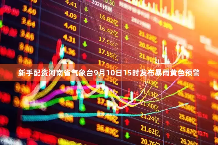 新手配资河南省气象台9月10日15时发布暴雨黄色预警