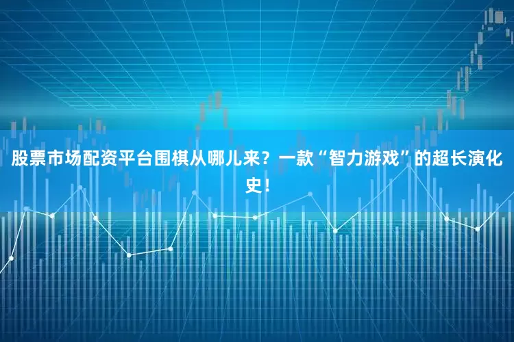 股票市场配资平台围棋从哪儿来？一款“智力游戏”的超长演化史！